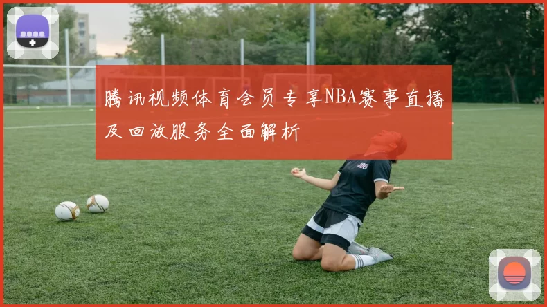 腾讯视频体育会员专享NBA赛事直播及回放服务全面解析