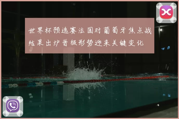 世界杯预选赛法国对葡萄牙焦点战结果出炉晋级形势迎来关键变化