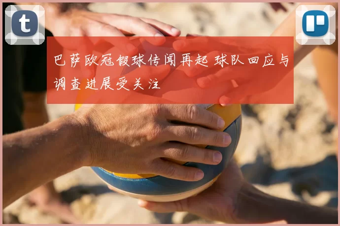 巴萨欧冠假球传闻再起 球队回应与调查进展受关注