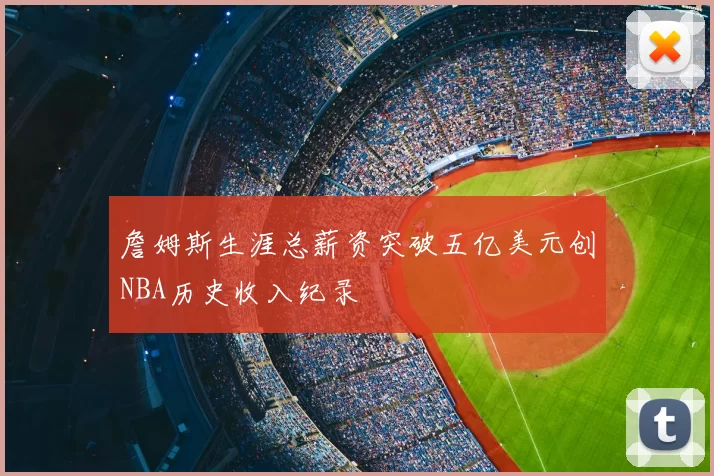 詹姆斯生涯总薪资突破五亿美元创NBA历史收入纪录