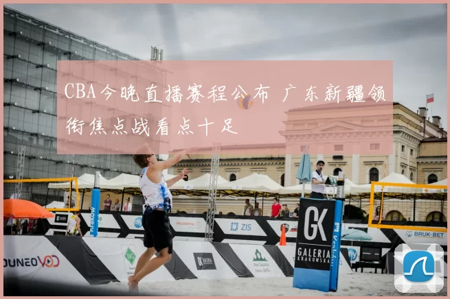 CBA今晚直播赛程公布 广东新疆领衔焦点战看点十足