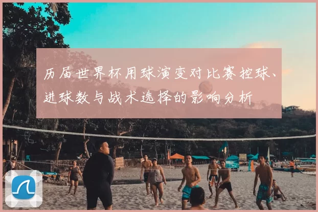 历届世界杯用球演变对比赛控球、进球数与战术选择的影响分析
