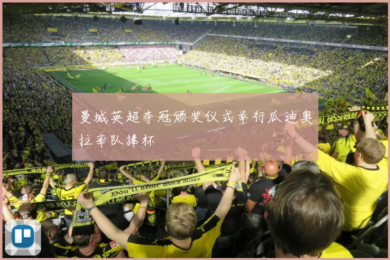 曼城英超夺冠颁奖仪式举行瓜迪奥拉率队捧杯