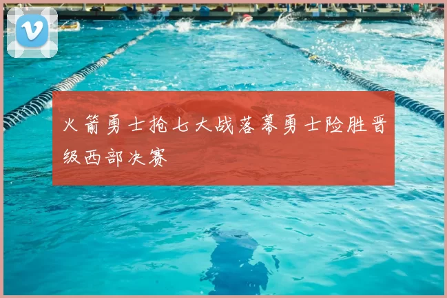 火箭勇士抢七大战落幕勇士险胜晋级西部决赛