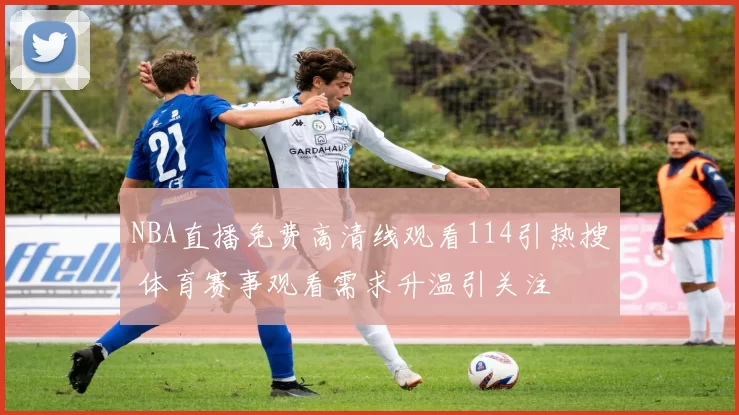 NBA直播免费高清线观看114引热搜 体育赛事观看需求升温引关注