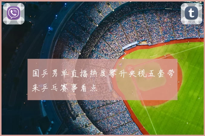 国乒男单直播热度攀升央视五套带来乒乓赛事看点