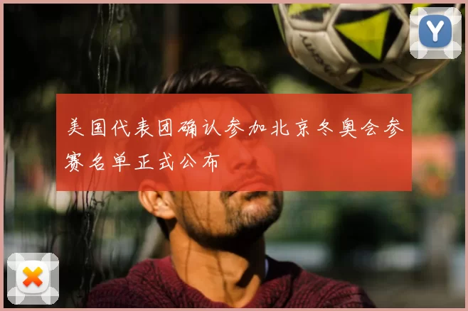 美国代表团确认参加北京冬奥会参赛名单正式公布