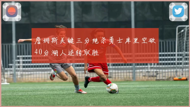 詹姆斯关键三分绝杀勇士库里空砍40分湖人逆转取胜