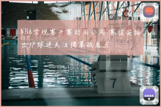NBA常规赛开赛时间公布 赛程安排出炉球迷关注揭幕战看点