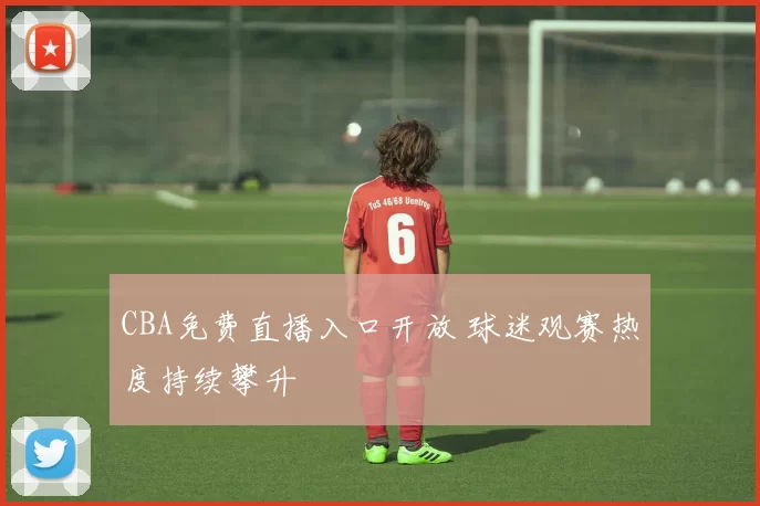 CBA免费直播入口开放 球迷观赛热度持续攀升