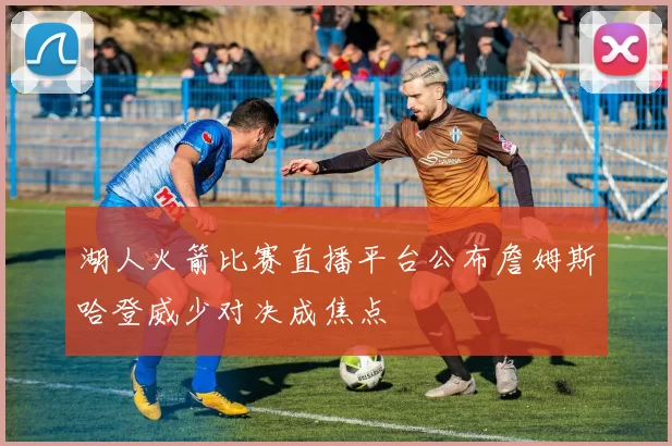 湖人火箭比赛直播平台公布詹姆斯哈登威少对决成焦点