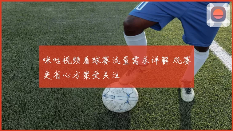 咪咕视频看球赛流量需求详解 观赛更省心方案受关注