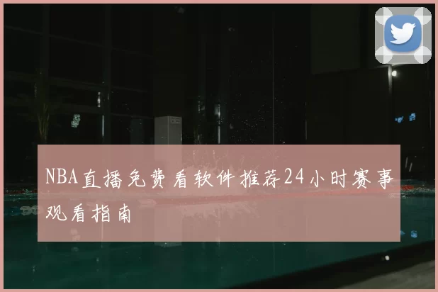 NBA直播免费看软件推荐24小时赛事观看指南