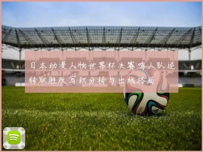 日本动漫人物世界杯决赛鸣人队逆转取胜改写积分榜与出线格局