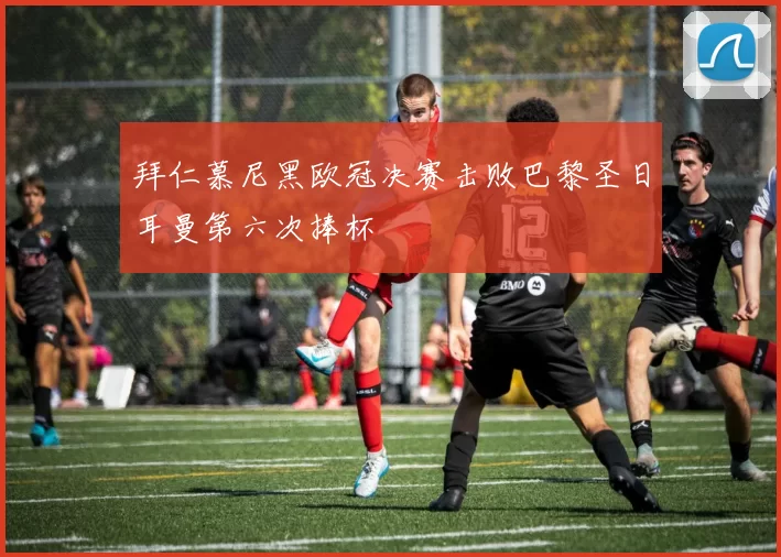 拜仁慕尼黑欧冠决赛击败巴黎圣日耳曼第六次捧杯