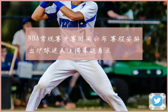 NBA常规赛开赛时间公布 赛程安排出炉球迷关注揭幕战看点