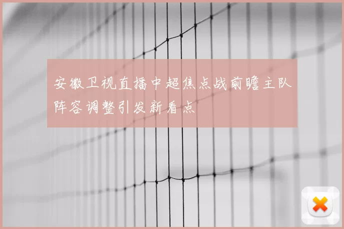 安徽卫视直播中超焦点战前瞻主队阵容调整引发新看点