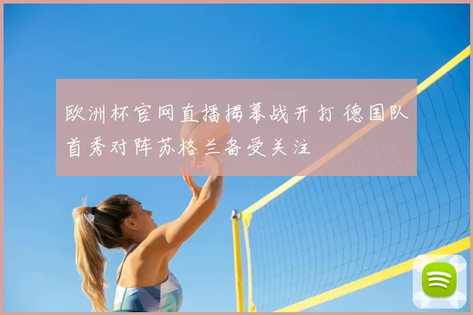 欧洲杯官网直播揭幕战开打 德国队首秀对阵苏格兰备受关注