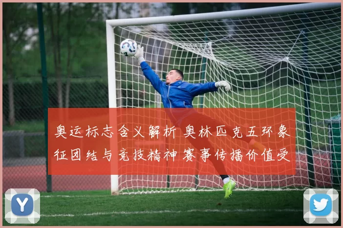 奥运标志含义解析 奥林匹克五环象征团结与竞技精神 赛事传播价值受关注