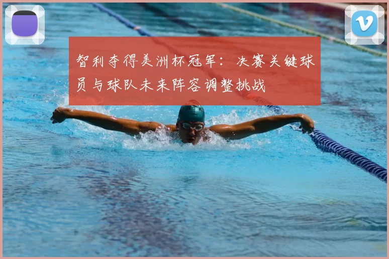 智利夺得美洲杯冠军:决赛关键球员与球队未来阵容调整挑战