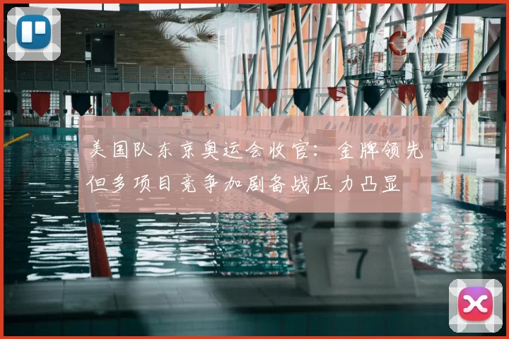 美国队东京奥运会收官：金牌领先但多项目竞争加剧备战压力凸显