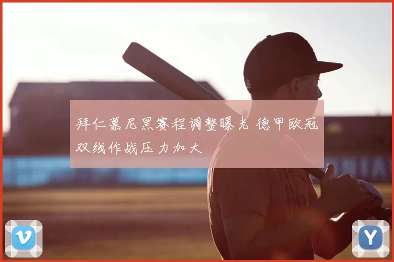 拜仁慕尼黑赛程调整曝光 德甲欧冠双线作战压力加大