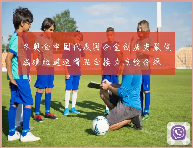 冬奥会中国代表团夺金创历史最佳成绩短道速滑混合接力惊险夺冠