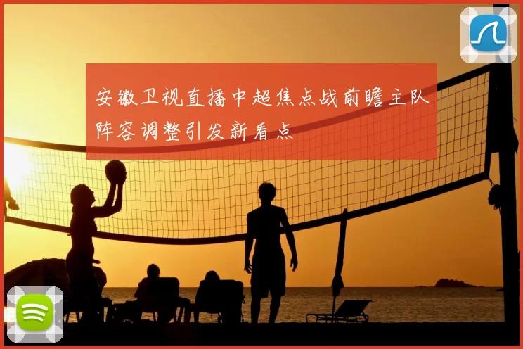 安徽卫视直播中超焦点战前瞻主队阵容调整引发新看点