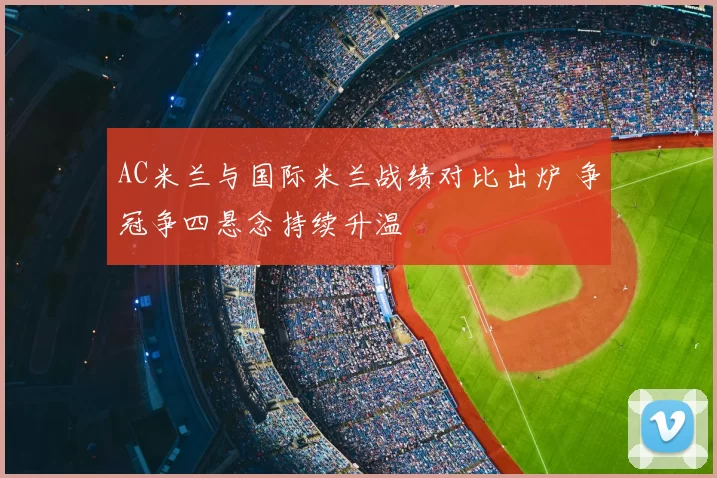 AC米兰与国际米兰战绩对比出炉 争冠争四悬念持续升温