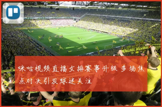 咪咕视频直播女排赛事升级 多场焦点对决引发球迷关注
