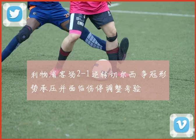 利物浦客场2-1逆转切尔西 争冠形势承压并面临伤停调整考验