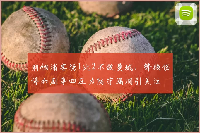 利物浦客场1比2不敌曼城,锋线伤停加剧争四压力防守漏洞引关注