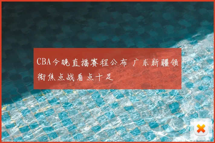 CBA今晚直播赛程公布 广东新疆领衔焦点战看点十足