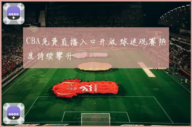 CBA免费直播入口开放 球迷观赛热度持续攀升