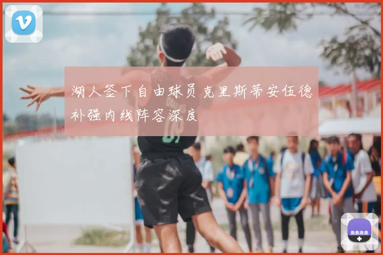 湖人签下自由球员克里斯蒂安伍德补强内线阵容深度