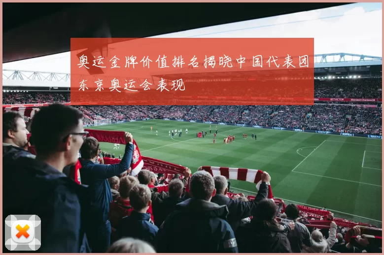 奥运金牌价值排名揭晓中国代表团东京奥运会表现