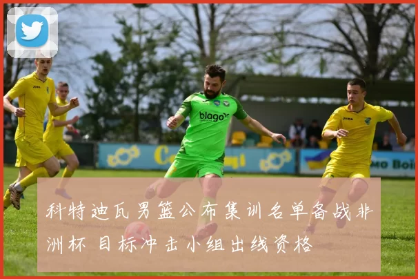 科特迪瓦男篮公布集训名单备战非洲杯 目标冲击小组出线资格