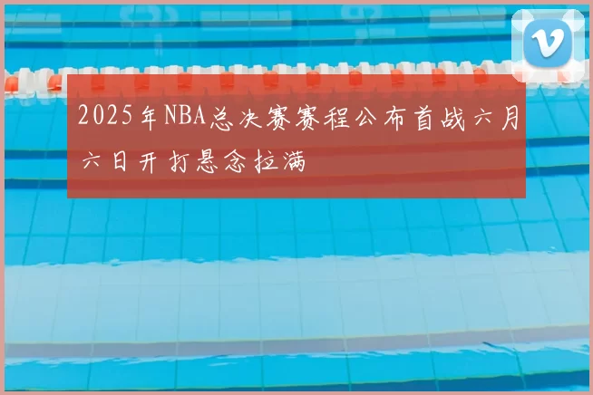 2025年NBA总决赛赛程公布首战六月六日开打悬念拉满