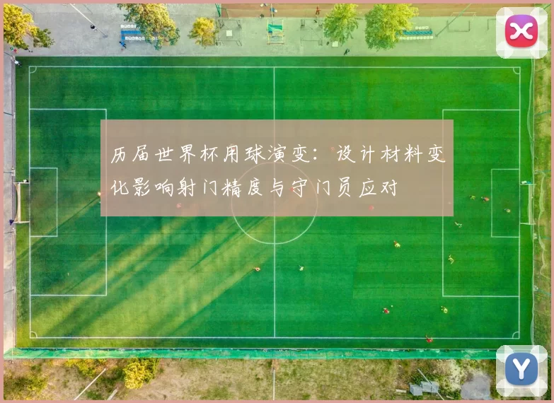 历届世界杯用球演变：设计材料变化影响射门精度与守门员应对