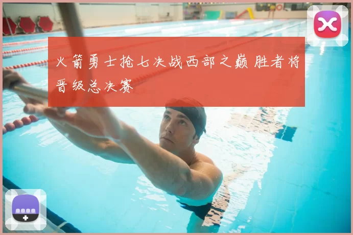 火箭勇士抢七决战西部之巅 胜者将晋级总决赛