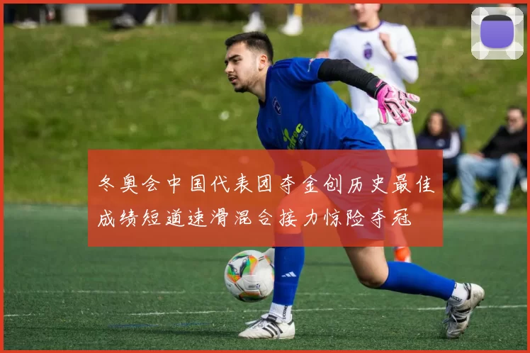 冬奥会中国代表团夺金创历史最佳成绩短道速滑混合接力惊险夺冠