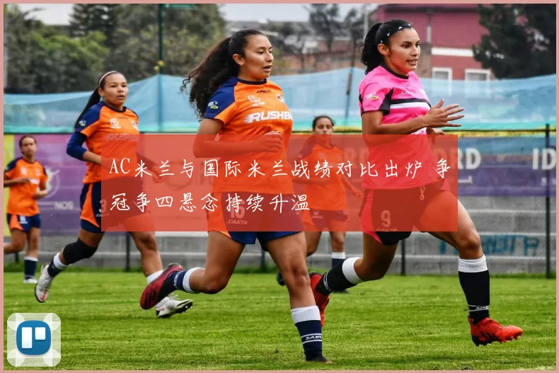AC米兰与国际米兰战绩对比出炉 争冠争四悬念持续升温