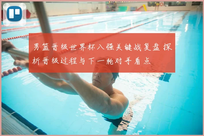 男篮晋级世界杯八强关键战复盘 探析晋级过程与下一轮对手看点