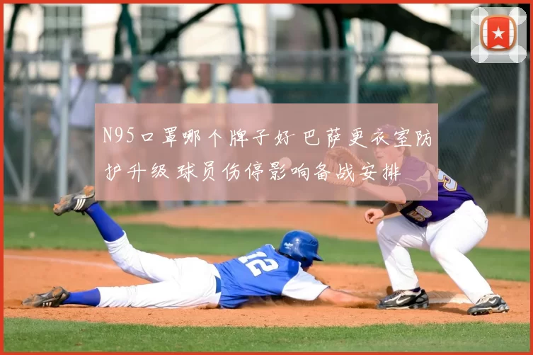 N95口罩哪个牌子好 巴萨更衣室防护升级 球员伤停影响备战安排