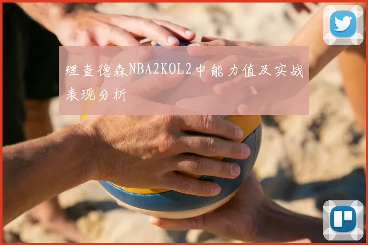 理查德森NBA2KOL2中能力值及实战表现分析