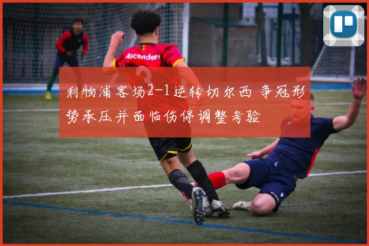 利物浦客场2-1逆转切尔西 争冠形势承压并面临伤停调整考验