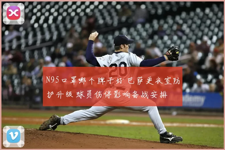 N95口罩哪个牌子好 巴萨更衣室防护升级 球员伤停影响备战安排