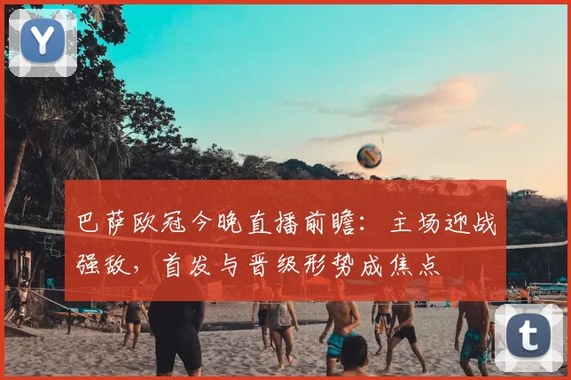 巴萨欧冠今晚直播前瞻:主场迎战强敌,首发与晋级形势成焦点