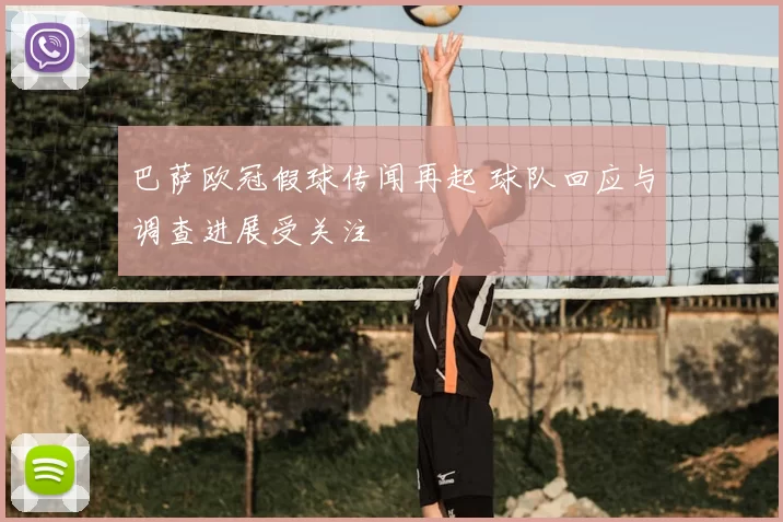 巴萨欧冠假球传闻再起 球队回应与调查进展受关注