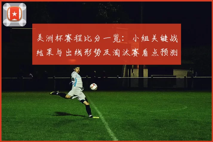 美洲杯赛程比分一览：小组关键战结果与出线形势及淘汰赛看点预测